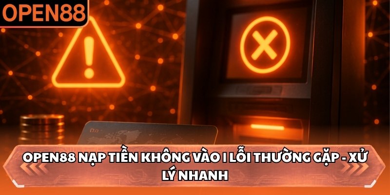 OPEN88 Nạp Tiền Không Vào | Lỗi Thường Gặp - Xử Lý Nhanh